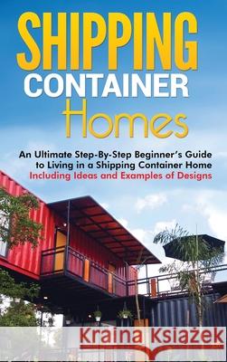 Shipping Container Homes: An Ultimate Step-By-Step Beginner's Guide to Living in a Shipping Container Home Including Ideas and Examples of Desig Matt Brown 9781952191428 Ationa Publications