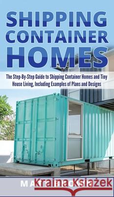 Shipping Container Homes: The Step-By-Step Guide to Shipping Container Homes and Tiny house living, Including Examples of Plans and Designs Matt Brown 9781952191442 Ationa Publications