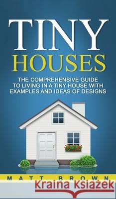 Tiny Houses: The Comprehensive Guide to Living in a Tiny House with Examples and Ideas of Designs Matt Brown 9781952191480 Ationa Publications