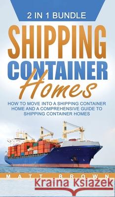 Shipping Container Homes: How to Move Into a Shipping Container Home and a Comprehensive Guide to Shipping Container Homes Matt Brown 9781952191534 Ationa Publications