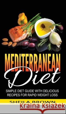 Mediterranean Diet: Simple Diet Guide with Delicious Recipes for Rapid Weight Loss Sheila Brown 9781952191633