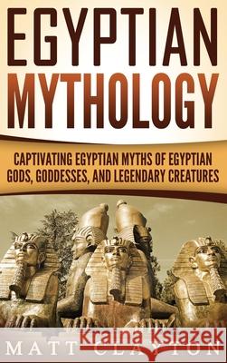 Egyptian Mythology: Captivating Egyptian Myths of Egyptian Gods, Goddesses, and Legendary Creatures Matt Clayton 9781952191732 Refora Publications