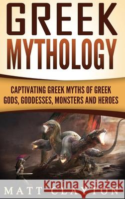Greek Mythology: Captivating Greek Myths of Greek Gods, Goddesses, Monsters and Heroes Matt Clayton 9781952191763 Refora Publications