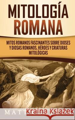 Mitología romana: Mitos romanos fascinantes sobre dioses y diosas romanos, héroes y criaturas mitológicas Clayton, Matt 9781952191831 Refora Publications