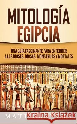 Mitología Egipcia: Una Guía Fascinante para Entender a los Dioses, Diosas, Monstruos y Mortales Clayton, Matt 9781952191855 Refora Publications