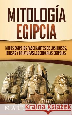 Mitología egipcia: Mitos egipcios fascinantes de los dioses, diosas y criaturas legendarias egipcias Clayton, Matt 9781952191862 Refora Publications