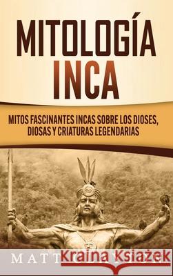 Mitología Inca: Mitos fascinantes incas sobre los dioses, diosas y criaturas legendarias Clayton, Matt 9781952191886 Refora Publications