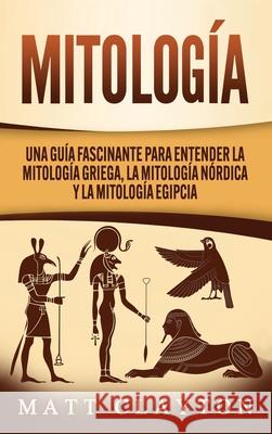 Mitología: Una Guía Fascinante para Entender la Mitología Griega, la Mitología Nórdica y la Mitología Egipcia Clayton, Matt 9781952191916 Refora Publications