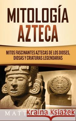 Mitología azteca: Mitos fascinantes aztecas de los dioses, diosas y criaturas legendarias Clayton, Matt 9781952191923 Refora Publications