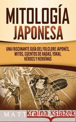 Mitología japonesa: Una fascinante guía del folclore japonés, mitos, cuentos de hadas, yokai, héroes y heroínas Clayton, Matt 9781952191954 Refora Publications