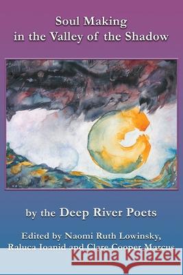 Soul Making in the Valley of the Shadow: by the Deep River Poets Naomi Lowinsky, Raluca Ioanid, Clare Cooper Marcus 9781952194092