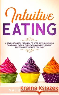 Intuitive Eating: A Revolutionary Program To Stop Dieting, Binging, Emotional Eating, Overeating And Feel Finally Free To Live The Life Nathalie Seaton 9781952213014 Jovita Kareckiene