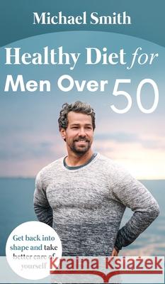 Healthy Diet for Men Over 50: Get back into shape and take better care of yourself Michael Smith 9781952213106