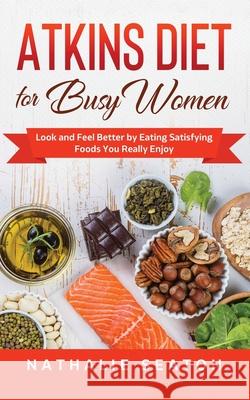Atkins Diet for Busy Women: Look and Feel Better by Eating Satisfying Foods You Really Enjoy Nathalie Seaton 9781952213113