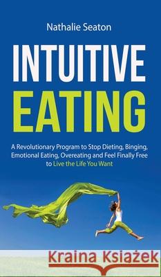 Intuitive Eating: A Revolutionary Program to Stop Dieting, Binging, Emotional Eating, Overeating and Feel Finally Free to Live the Life Nathalie Seaton 9781952213212 Jovita Kareckiene