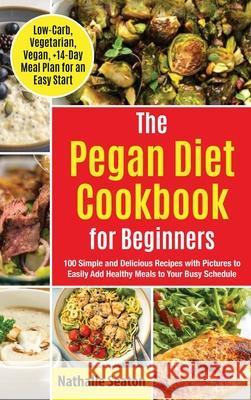 Pegan Diet Cookbook for Beginners: 100 Simple and Delicious Recipes with Pictures to Easily Add Healthy Meals to Your Busy Schedule (Low-Carb, Vegetar Nathalie Seaton 9781952213236