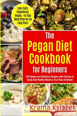 Pegan Diet Cookbook for Beginners: 100 Simple and Delicious Recipes with Pictures to Easily Add Healthy Meals to Your Busy Schedule (Low-Carb, Vegetar Nathalie Seaton 9781952213243