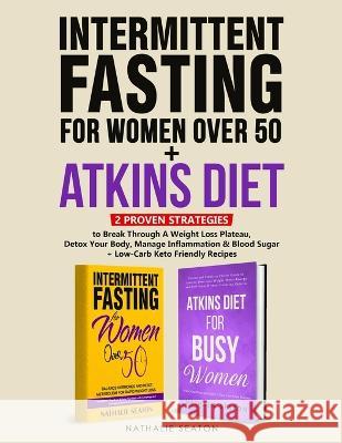 Intermittent Fasting For Women Over 50 + Atkins Diet: 2 Proven Strategies to Break Through A Weight Loss Plateau, Detox Your Body, Manage Inflammation Nathalie Seaton 9781952213373