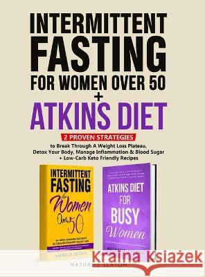 Intermittent Fasting For Women Over 50 + Atkins Diet: 2 Proven Strategies to Break Through A Weight Loss Plateau, Detox Your Body, Manage Inflammation Nathalie Seaton 9781952213380