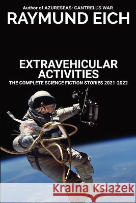 Extravehicular Activities: The Complete Science Fiction Stories 2021-2022 Raymund Eich 9781952220128