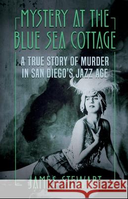 Mystery At The Blue Sea Cottage: A True Story of Murder in San Diego's Jazz Age James Stewart 9781952225789
