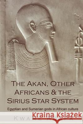 The Akan, Other Africans and the Sirius Star System: Egyptian and Sumerian Gods in African culture Kwame Adapa 9781952228018 Akandia Books