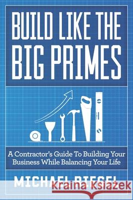 Build Like the Big Primes: A Contractor's Guide to Building Your Business While Balancing Your Life Michael Riegel 9781952233074 Indie Books International