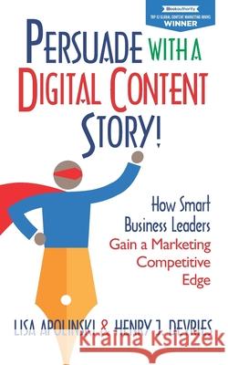 Persuade with a Digital Content Story!: How Smart Business Leaders Gain a Marketing Competitive Edge Henry J DeVries, Lisa Apolinski 9781952233395