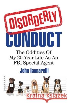 Disorderly Conduct: The Oddities Of My 20-Year Life As An FBI Special Agent John Iannarelli 9781952233494 Indie Books International