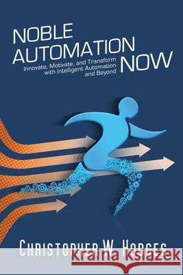 Noble Automation Now!: Innovate, Motivate, and Transform with Intelligent Automation and Beyond Christopher Hodges 9781952233845 Indie Books International