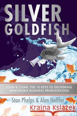 Silver Goldfish: Loud & Clear: The 10 Keys to Delivering Memorable Business Presentations Alan Hoffler Stan Phelps 9781952234040