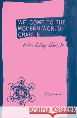 Welcome to the Modern World, Charlie: Short Stories Michael Anthony Adams, Jr   9781952240058