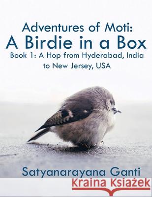 Adventures of Moti: A Birdie in a Box: Book 1: A Hop from Hyderabad, India to New Jersey, USA Satyanarayana Ganti 9781952244599
