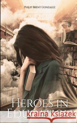 Heroes in Education: A New Perspective for Dedicated Individuals in Public Schools Philip Brent Gonzalez 9781952263460