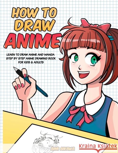 How to Draw Anime: Learn to Draw Anime and Manga - Step by Step Anime Drawing Book for Kids & Adults Aimi Aikawa 9781952264115 Activity Books