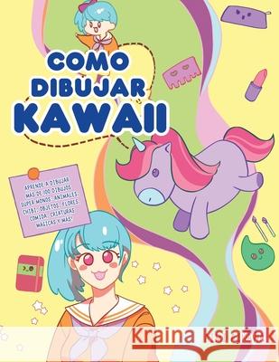 Como dibujar Kawaii: Aprende a dibujar más de 100 dibujos súper monos: Animales, chibi, objetos, flores, comida, criaturas mágicas y más! Aimi Aikawa 9781952264269 Activity Books