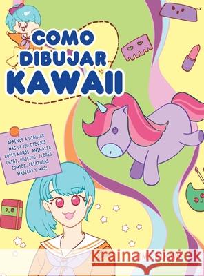 Como dibujar Kawaii: Aprende a dibujar más de 100 dibujos súper monos: Animales, chibi, objetos, flores, comida, criaturas mágicas y más! Aimi Aikawa 9781952264405 Activity Books
