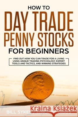 How to Day Trade Penny Stocks for Beginners: Find Out How You Can Trade For a Living Using Unique Trading Psychology, Expert Tools and Tactics, and Wi Sykes Bill Gibbs Timothy 9781952296000 Travis Simmons