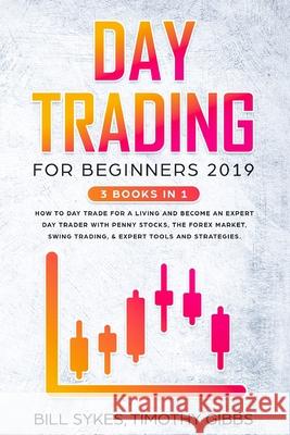 Day Trading for Beginners 2019: 3 BOOKS IN 1 - How to Day Trade for a Living and Become an Expert Day Trader With Penny Stocks, the Forex Market, Swin Bill Sykes Timothy Gibbs 9781952296062