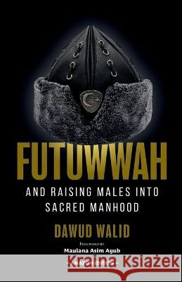 Futuwwah and Raising Males into Sacred Manhood Asim Ayub Dawud Walid 9781952306396