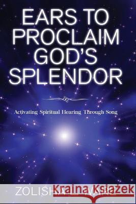 Ears to Proclaim God's Splendor: Activating Spiritual Hearing Through Song Ware, Zolisha L. 9781952312588 Rejoice Essential Publishing