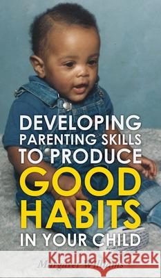 Developing Parenting Skills to Produce Good Habits in Your Child Margaret Williams 9781952320170 Yorkshire Publishing