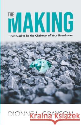 The Making: Trust God To Be The Chairman Of Your Boardroom Dionne L. Grayson 9781952327001 T.A.L.K. Consulting, LLC