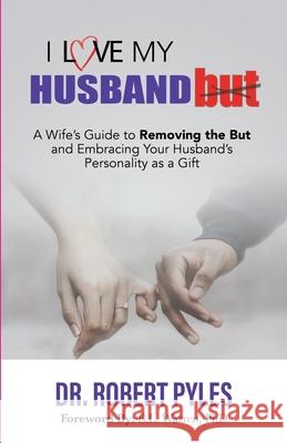 I Love My Husband, But: A Wife's Guide to Removing the but and Embracing Your Husband's Personality As a Gift Robert B. Pyles 9781952327155