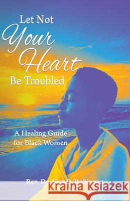 Let Not Your Heart Be Troubled: A Healing Guide for Black Women Lisa D. Robinson 9781952327513 Rev. Dr. Lisa D. Robinson