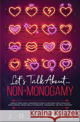 Let's Talk About... Non-Monogamy: Questions and Conversation Starters for Couples Exploring Open Relationships, Swinging, or Polyamory J. R. James 9781952328145 Starry Dreamer Publishing, LLC