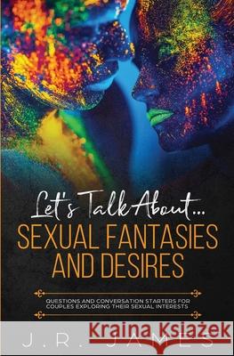 Let's Talk About... Sexual Fantasies and Desires: Questions and Conversation Starters for Couples Exploring Their Sexual Interests J R James 9781952328176 Love & Desire Press