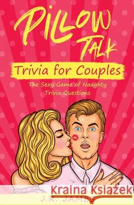 Pillow Talk Trivia for Couples: The Sexy Game of Naughty Trivia Questions J R James 9781952328435 Love & Desire Press