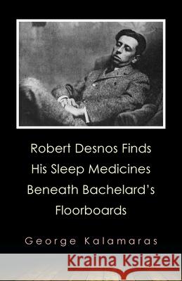 Robert Desnos Finds His Sleep Medicines Beneath Bachelard's Floorboards George Kalamaras 9781952335815 Madhat, Inc.