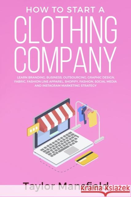 How to Start a Clothing Company: Learn Branding, Business, Outsourcing, Graphic Design, Fabric, Fashion Line Apparel, Shopify, Fashion, Social Media, and Instagram Marketing Strategy Taylor Mansfield 9781952340000 MC Publishing